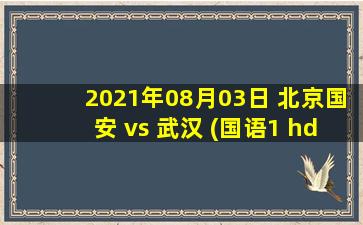 2021年08月03日 北京国安 vs 武汉 (国语1 hd)高清直播